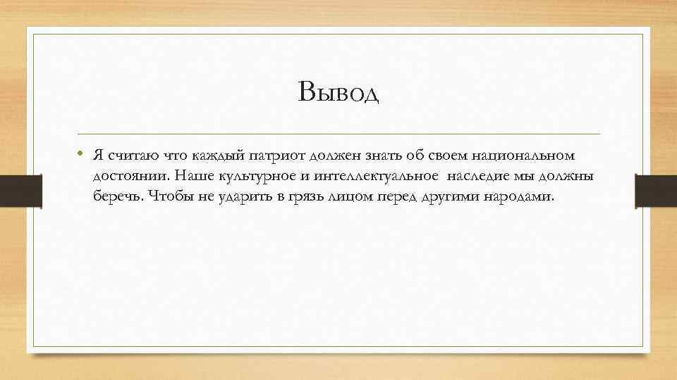 Вывод • Я считаю что каждый патриот должен знать об своем национальном достоянии. Наше