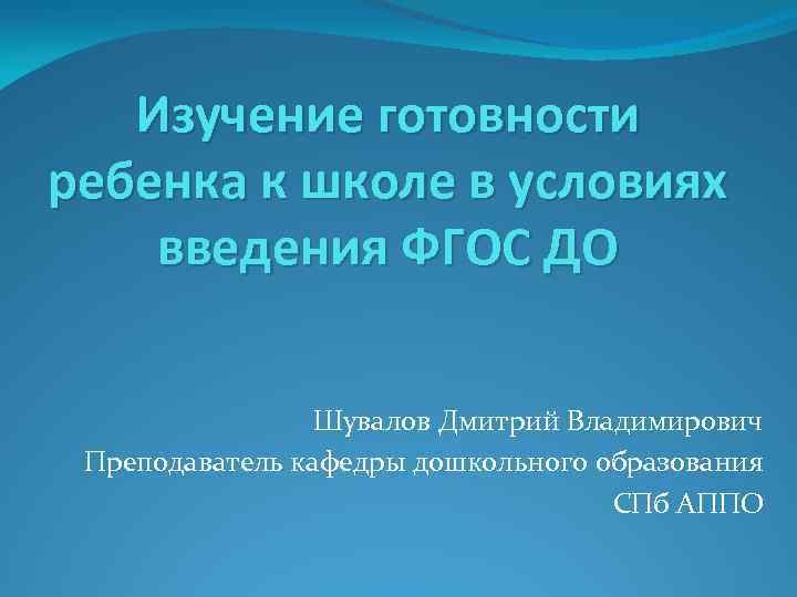 Изучение готовности ребенка к школе в условиях введения ФГОС ДО Шувалов Дмитрий Владимирович Преподаватель