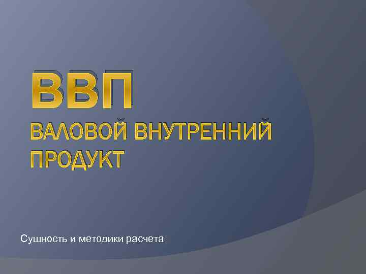 ВВП ВАЛОВОЙ ВНУТРЕННИЙ ПРОДУКТ Сущность и методики расчета 