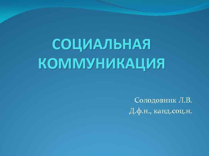 СОЦИАЛЬНАЯ КОММУНИКАЦИЯ Солодовник Л. В. Д. ф. н. , канд. соц. н. 