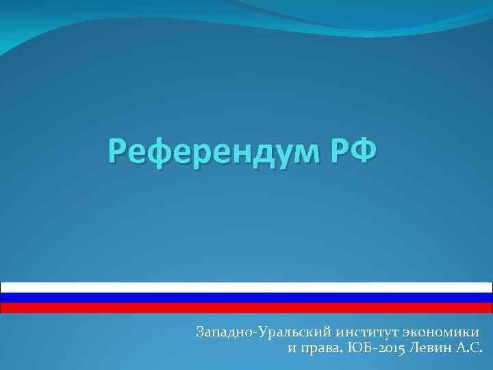 Референдум РФ Западно-Уральский институт экономики и права. ЮБ-2015 Левин А. С. 