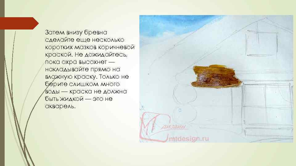 Затем внизу бревна сделайте еще несколько коротких мазков коричневой краской. Не дожидайтесь, пока охра