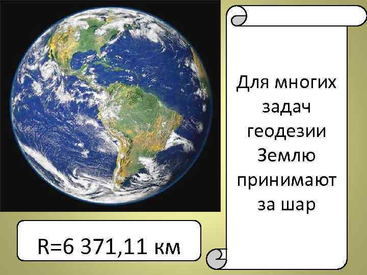 Для многих задач геодезии Землю принимают за шар Д R=6 371, 11 км 
