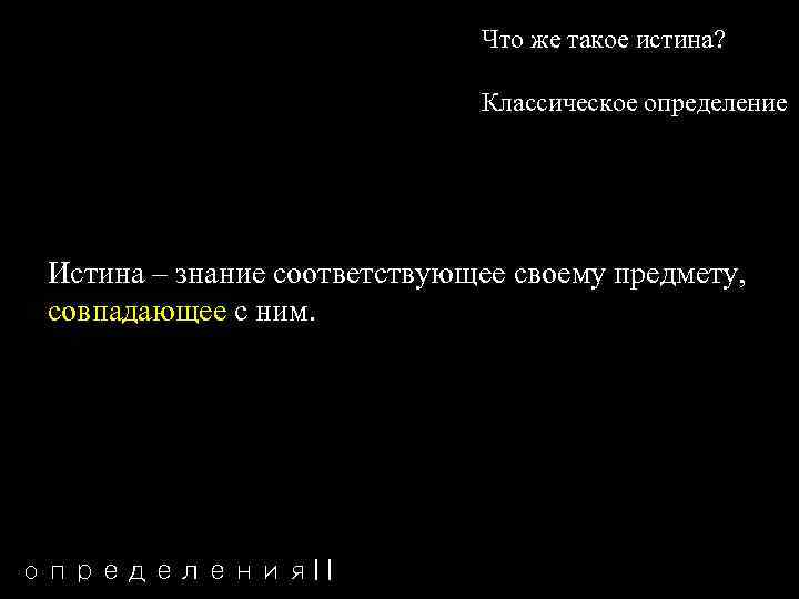 Что же такое истина? Классическое определение Истина – знание соответствующее своему предмету, совпадающее с