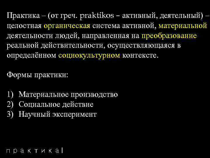 Практика – (от греч. praktikos – активный, деятельный) – целостная органическая система активной, материальной