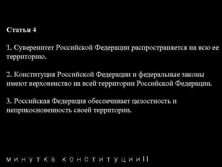 Статья 4 1. Суверенитет Российской Федерации распространяется на всю ее территорию. 2. Конституция Российской