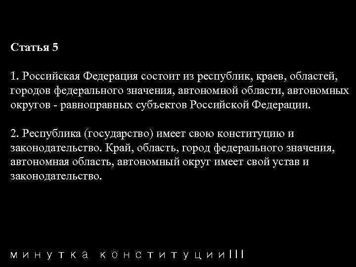 Статья 5 1. Российская Федерация состоит из республик, краев, областей, городов федерального значения, автономной