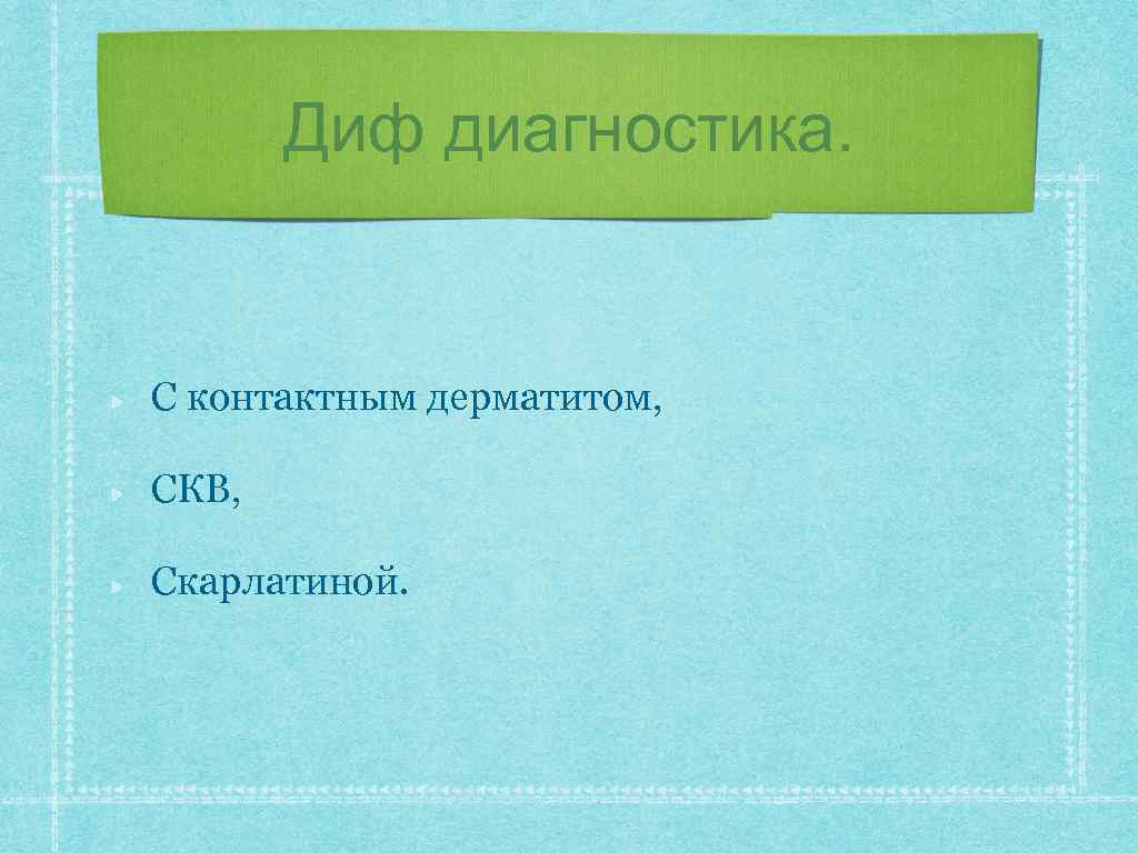 Диф диагностика. С контактным дерматитом, СКВ, Скарлатиной. 