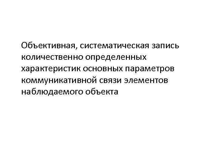 Объективная, систематическая запись количественно определенных характеристик основных параметров коммуникативной связи элементов наблюдаемого объекта 