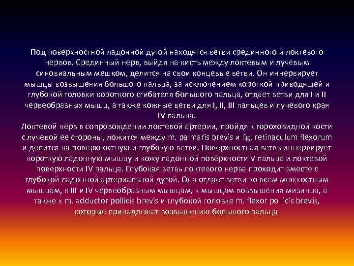 Под поверхностной ладонной дугой находятся ветви срединного и локтевого нервов. Срединный нерв, выйдя на