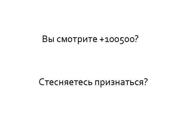 Вы смотрите +100500? Стесняетесь признаться? 