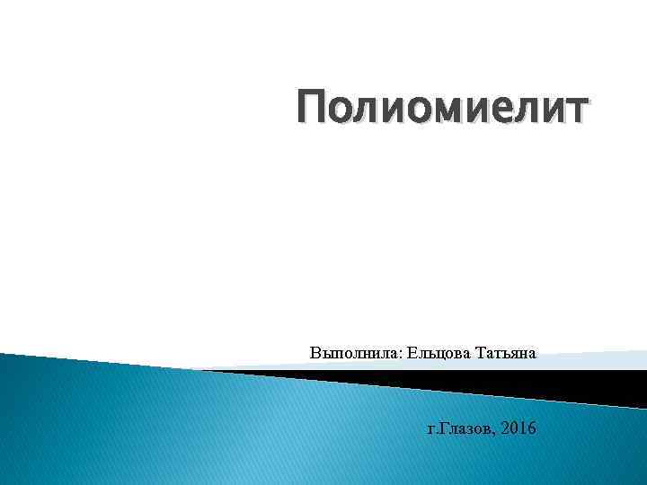 Полиомиелит Выполнила: Ельцова Татьяна г. Глазов, 2016 