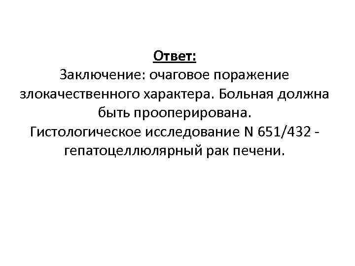 Ответ: Заключение: очаговое поражение злокачественного характера. Больная должна быть прооперирована. Гистологическое исследование N 651/432