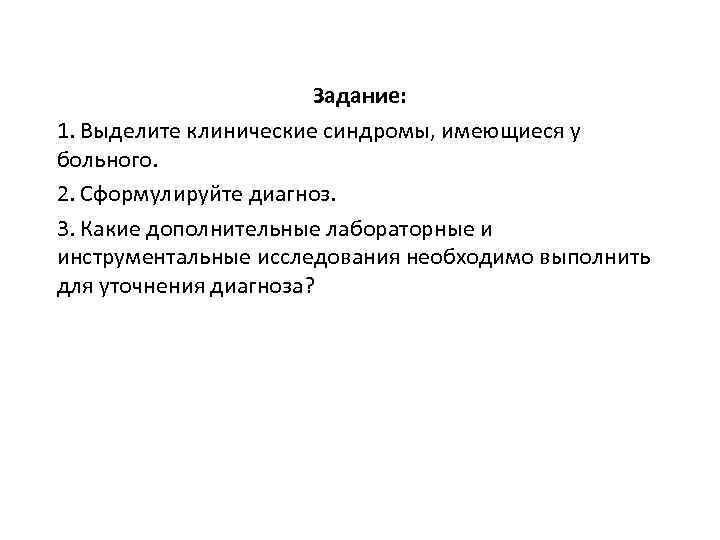 Задание: 1. Выделите клинические синдромы, имеющиеся у больного. 2. Сформулируйте диагноз. 3. Какие дополнительные