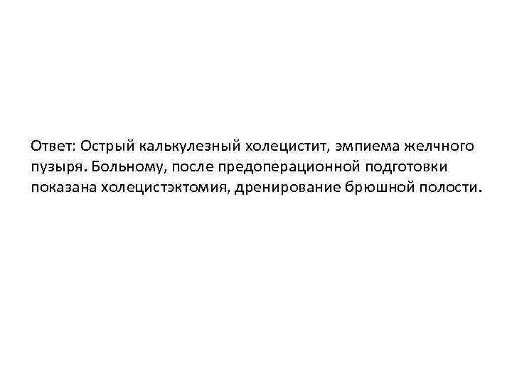 Ответ: Острый калькулезный холецистит, эмпиема желчного пузыря. Больному, после предоперационной подготовки показана холецистэктомия, дренирование