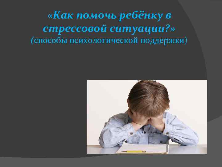  «Как помочь ребёнку в стрессовой ситуации? » (способы психологической поддержки) 