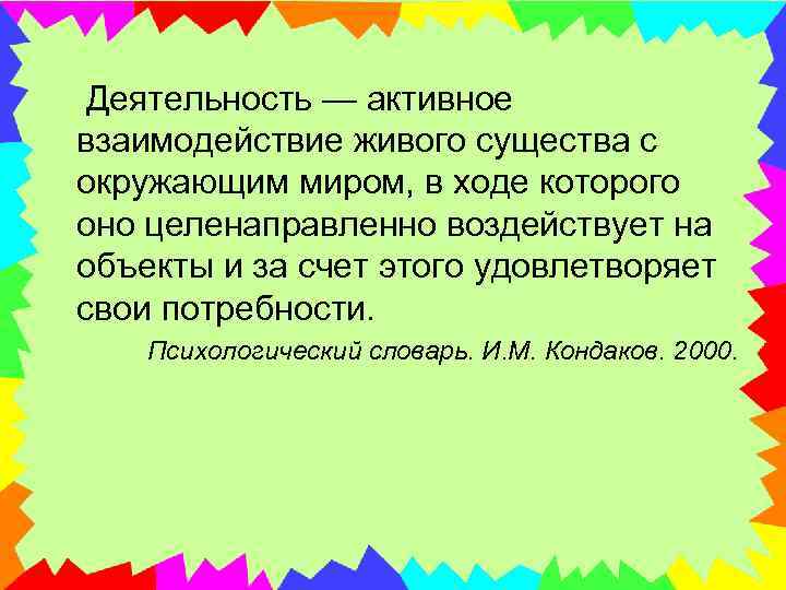  Деятельность — активное взаимодействие живого существа с окружающим миром, в ходе которого оно