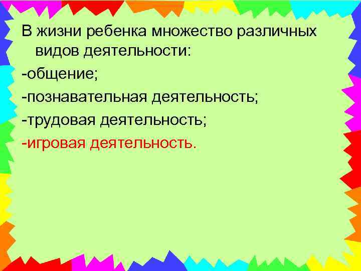 В жизни ребенка множество различных видов деятельности: -общение; -познавательная деятельность; -трудовая деятельность; -игровая деятельность.