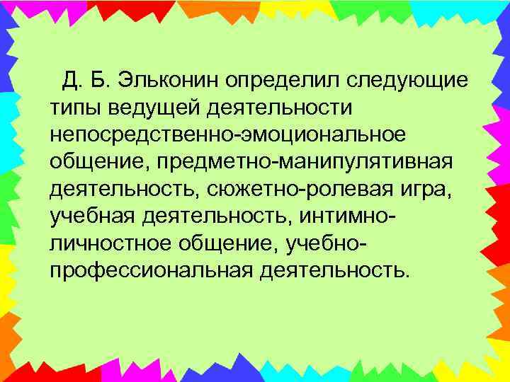  Д. Б. Эльконин определил следующие типы ведущей деятельности непосредственно-эмоциональное общение, предметно-манипулятивная деятельность, сюжетно-ролевая