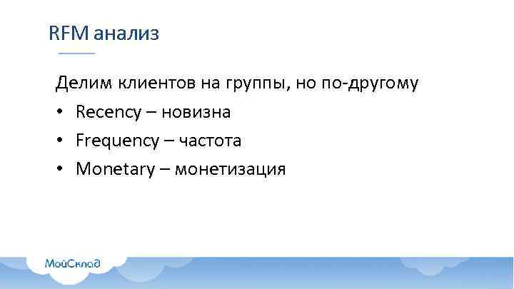 RFM анализ Делим клиентов на группы, но по-другому • Recency – новизна • Frequency