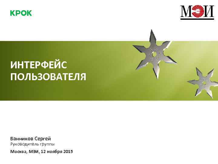 ИНТЕРФЕЙС ПОЛЬЗОВАТЕЛЯ Банников Сергей Руководитель группы Москва, МЭИ, 12 ноября 2015 