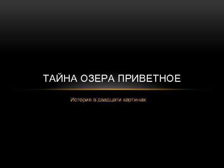 ТАЙНА ОЗЕРА ПРИВЕТНОЕ История в двадцати картинах 