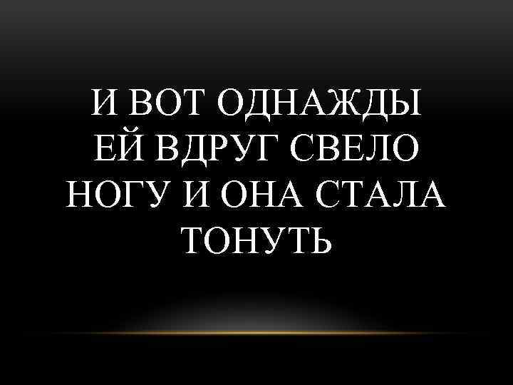 И ВОТ ОДНАЖДЫ ЕЙ ВДРУГ СВЕЛО НОГУ И ОНА СТАЛА ТОНУТЬ 