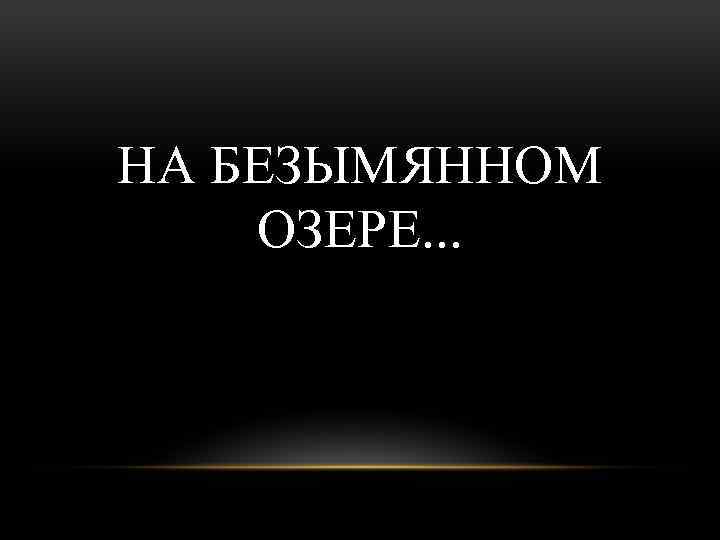 НА БЕЗЫМЯННОМ ОЗЕРЕ. . . 