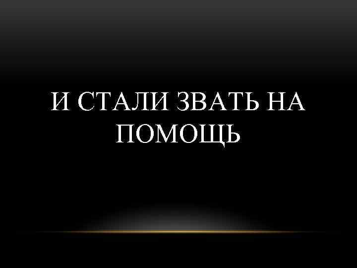 И СТАЛИ ЗВАТЬ НА ПОМОЩЬ 