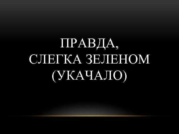ПРАВДА, СЛЕГКА ЗЕЛЕНОМ (УКАЧАЛО) 