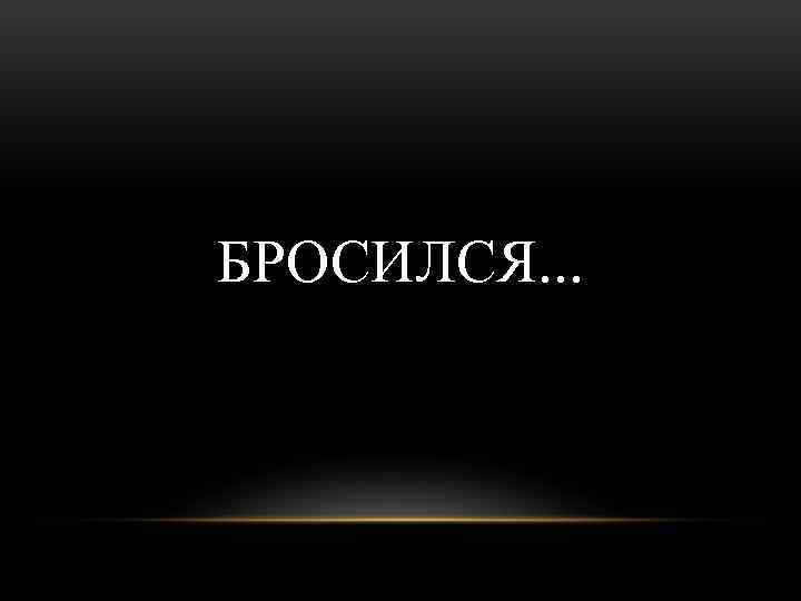 БРОСИЛСЯ. . . 