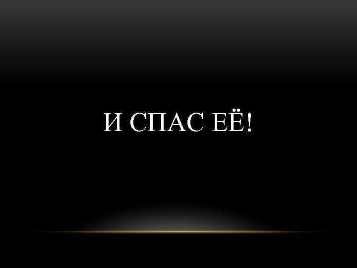 И СПАС ЕЁ! 
