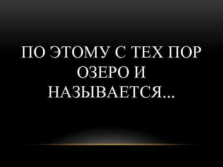 ПО ЭТОМУ С ТЕХ ПОР ОЗЕРО И НАЗЫВАЕТСЯ. . . 