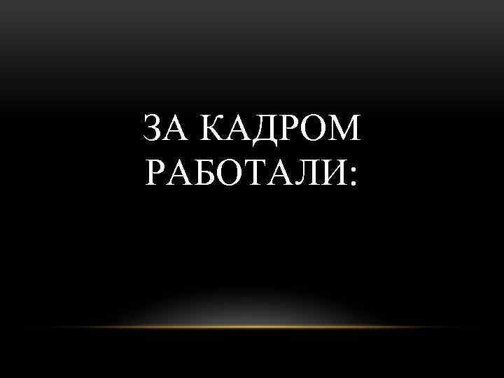 ЗА КАДРОМ РАБОТАЛИ: 