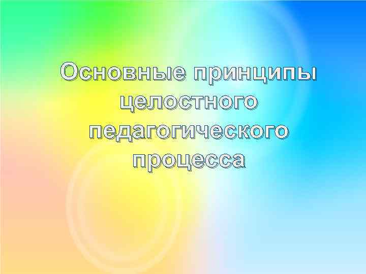 Основные принципы целостного педагогического процесса 