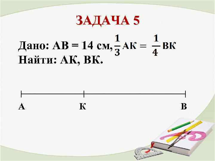 ЗАДАЧА 5 Дано: АВ = 14 см, Найти: АК, ВК. A К В 