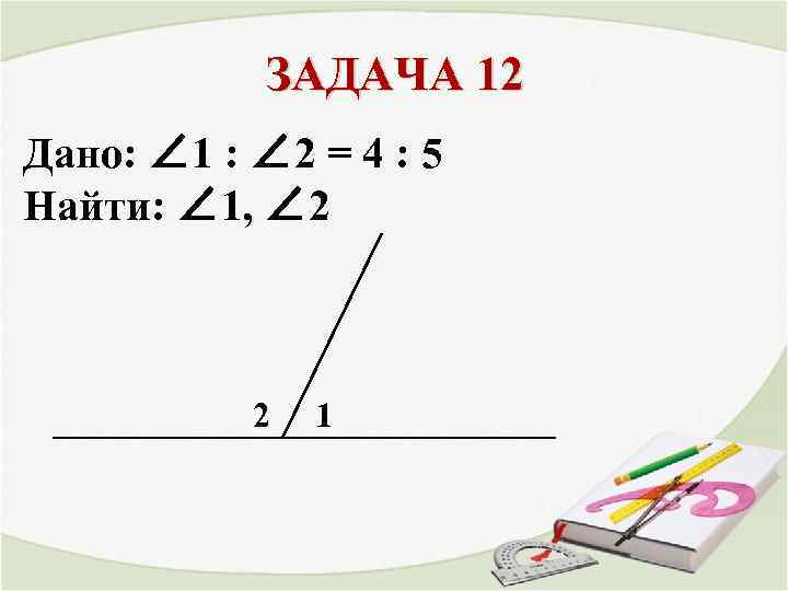 ЗАДАЧА 12 Дано: ∠ 1 : ∠ 2 = 4 : 5 Найти: ∠