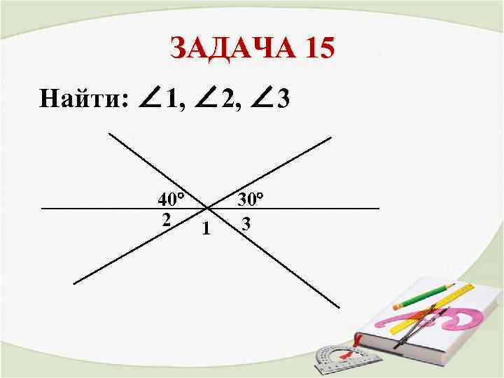 ЗАДАЧА 15 Найти: ∠ 1, ∠ 2, ∠ 3 40° 2 1 30° 3