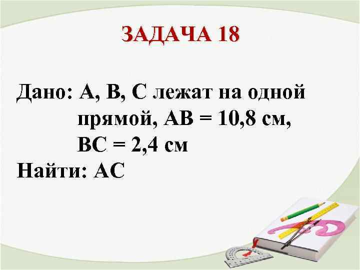 ЗАДАЧА 18 Дано: А, В, С лежат на одной прямой, АВ = 10, 8