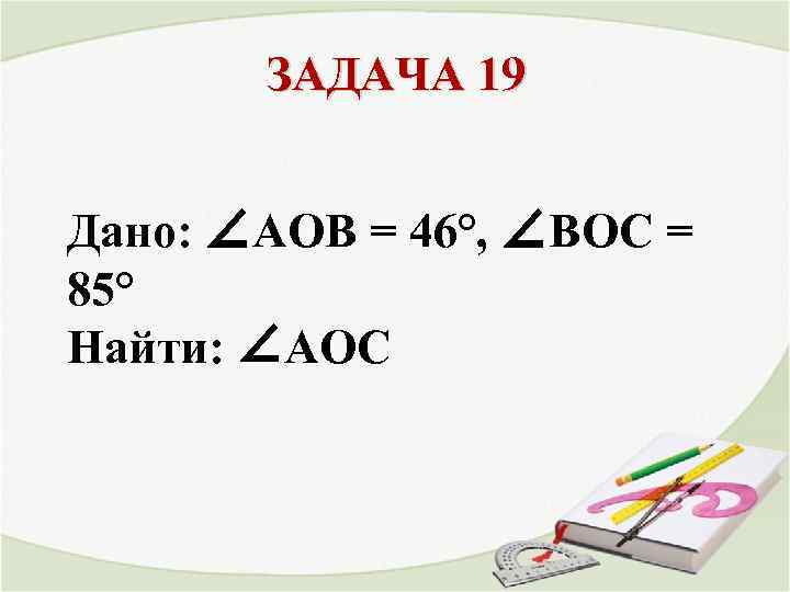 ЗАДАЧА 19 Дано: ∠АОВ = 46°, ∠ВОС = 85° Найти: ∠АОС 