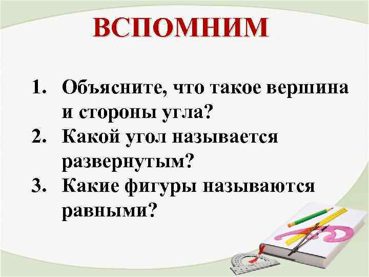 ВСПОМНИМ 1. Объясните, что такое вершина и стороны угла? 2. Какой угол называется развернутым?