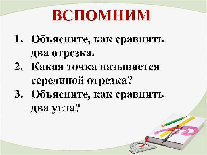 ВСПОМНИМ 1. Объясните, как сравнить два отрезка. 2. Какая точка называется серединой отрезка? 3.