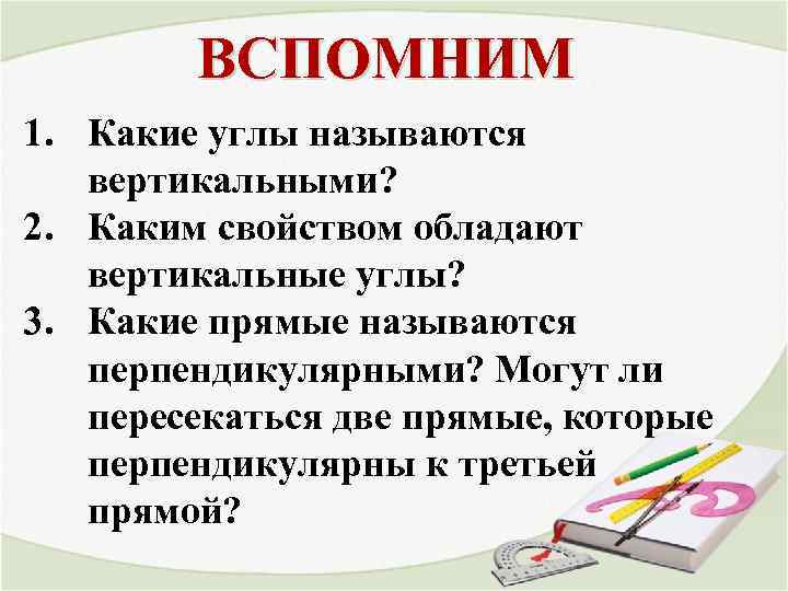 ВСПОМНИМ 1. Какие углы называются вертикальными? 2. Каким свойством обладают вертикальные углы? 3. Какие