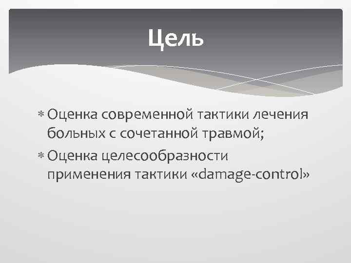 Цель Оценка современной тактики лечения больных с сочетанной травмой; Оценка целесообразности применения тактики «damage-control»