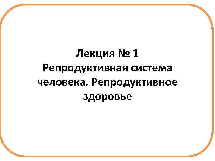 Лекция № 1 Репродуктивная система человека. Репродуктивное здоровье 