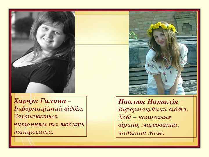 Харчук Галина – Інформаційний відділ. Захоплюється читанням та любить танцювати. Павлюк Наталія – Інформаційний