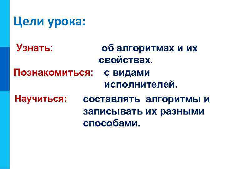 Задачи урока: Цели урока: Узнать: об алгоритмах и их свойствах. Познакомиться: с видами исполнителей.