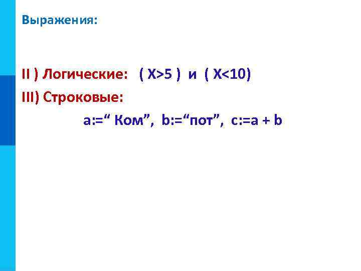 Выражения: II ) Логические: ( X>5 ) и ( X<10) III) Строковые: a: =“