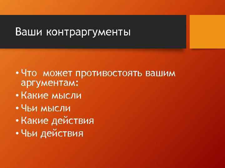 Ваши контраргументы • Что может противостоять вашим аргументам: • Какие мысли • Чьи мысли