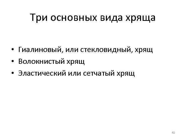 Три основных вида хряща • Гиалиновый, или стекловидный, хрящ • Волокнистый хрящ • Эластический